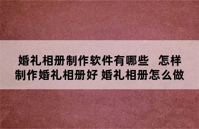 婚礼相册制作软件有哪些   怎样制作婚礼相册好 婚礼相册怎么做